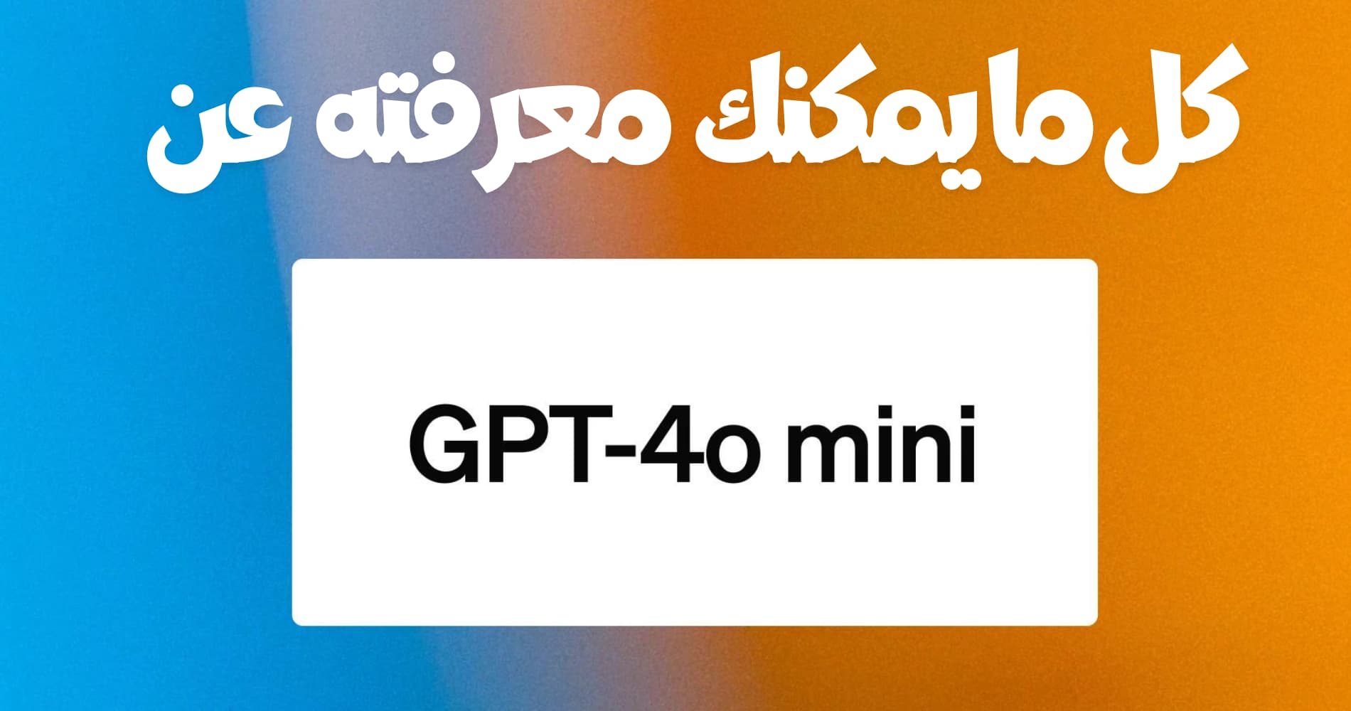 كل ما يمكنك معرفته عن GPT-4o Mini، النموذج اللغوي الجديد من OpenAI.